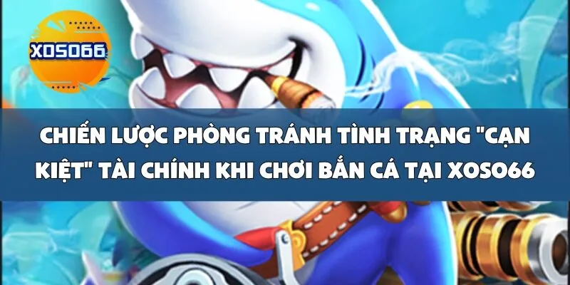 Chiến lược phòng tránh tình trạng _cạn kiệt_ tài chính khi chơi Bắn Cá tại Xoso66