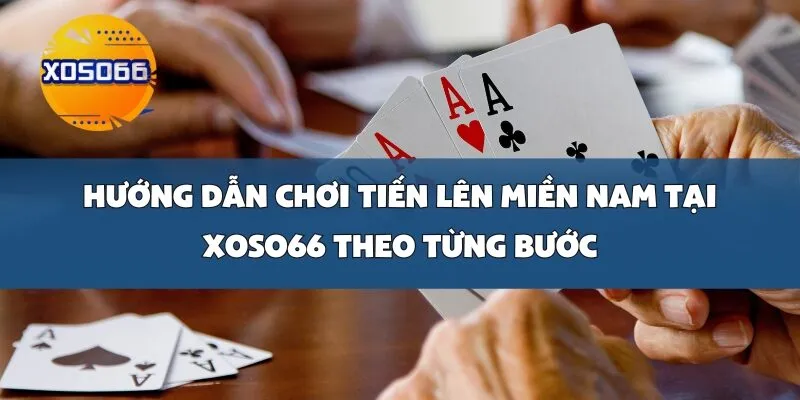 Hướng dẫn chơi Tiến Lên Miền Nam tại Xoso66 theo từng bước