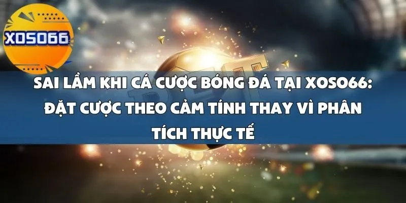 Sai Lầm Khi Cá Cược Bóng Đá Tại Xoso66_ Đặt Cược Theo Cảm Tính Thay Vì Phân Tích Thực Tế