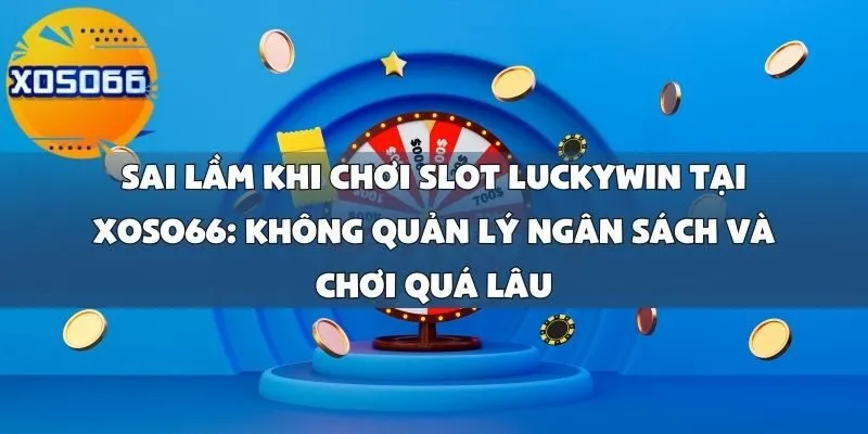 Sai Lầm Khi Chơi Slot Luckywin Tại Xoso66_ Không Quản Lý Ngân Sách Và Chơi Quá Lâu