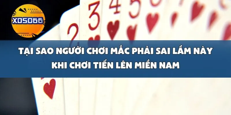 Tại Sao Người Chơi Mắc Phải Sai Lầm Này Khi Chơi Tiến Lên Miền Nam